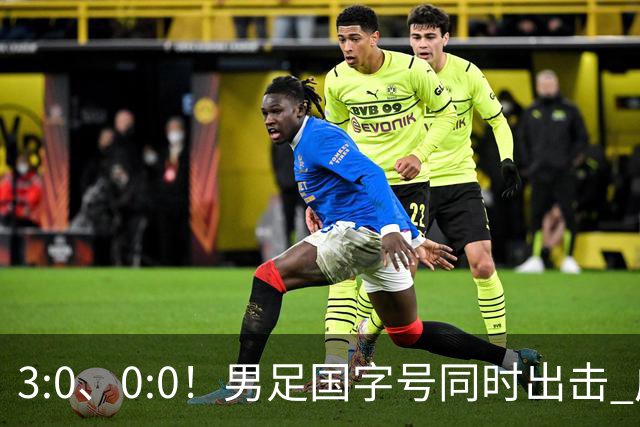3:0、0:0！男足国字号同时出击 成年男足战平泰国 U23大胜塔吉克！